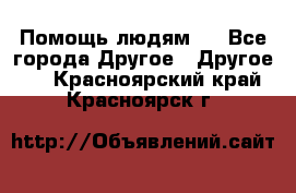 Помощь людям . - Все города Другое » Другое   . Красноярский край,Красноярск г.